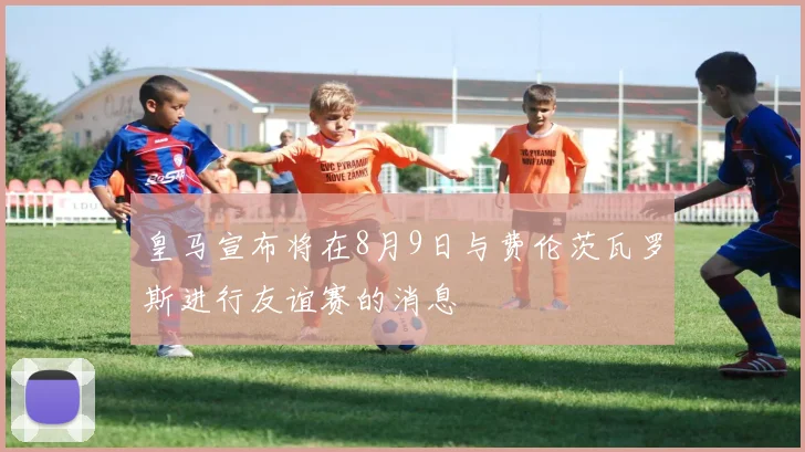 皇马宣布将在8月9日与费伦茨瓦罗斯进行友谊赛的消息