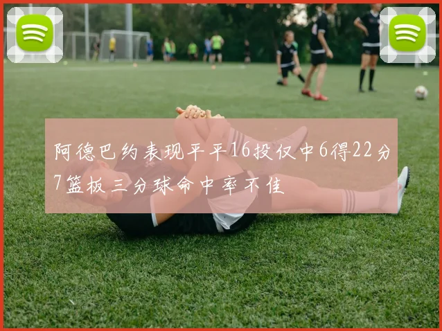 阿德巴约表现平平16投仅中6得22分7篮板三分球命中率不佳