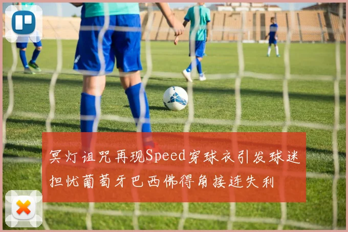 冥灯诅咒再现Speed穿球衣引发球迷担忧葡萄牙巴西佛得角接连失利