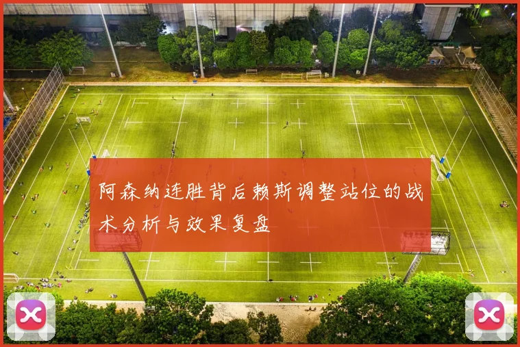 阿森纳连胜背后赖斯调整站位的战术分析与效果复盘