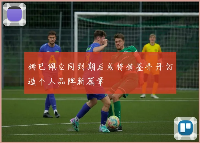 姆巴佩合同到期后或将借鉴乔丹打造个人品牌新篇章