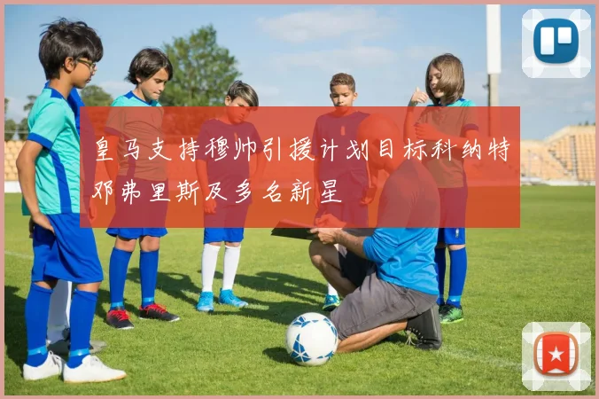 皇马支持穆帅引援计划目标科纳特邓弗里斯及多名新星
