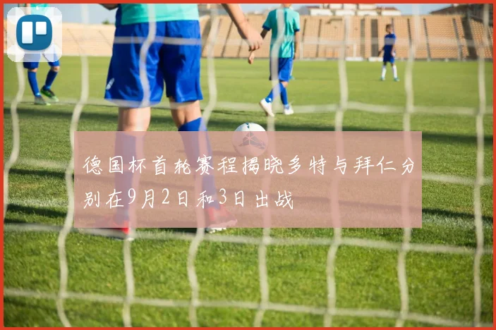 德国杯首轮赛程揭晓多特与拜仁分别在9月2日和3日出战