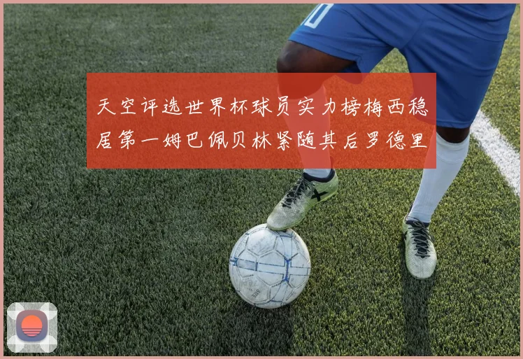 天空评选世界杯球员实力榜梅西稳居第一姆巴佩贝林紧随其后罗德里排名第十八