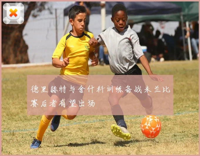 德里赫特与舍什科训练备战米兰比赛后者有望出场