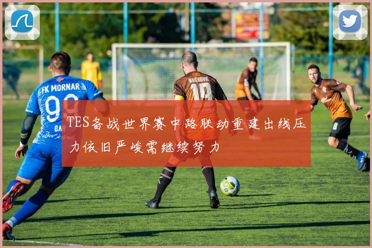 TES备战世界赛中路联动重建出线压力依旧严峻需继续努力