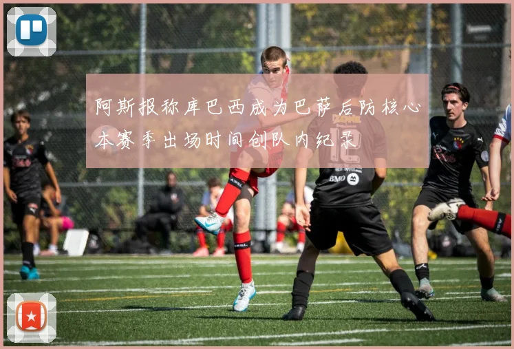 阿斯报称库巴西成为巴萨后防核心本赛季出场时间创队内纪录