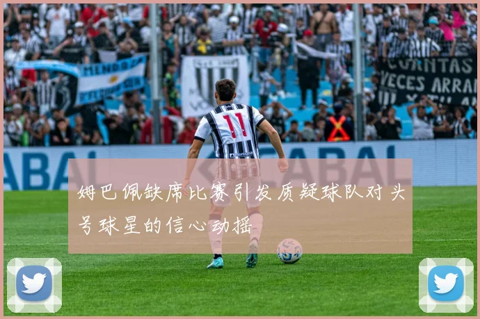 姆巴佩缺席比赛引发质疑球队对头号球星的信心动摇