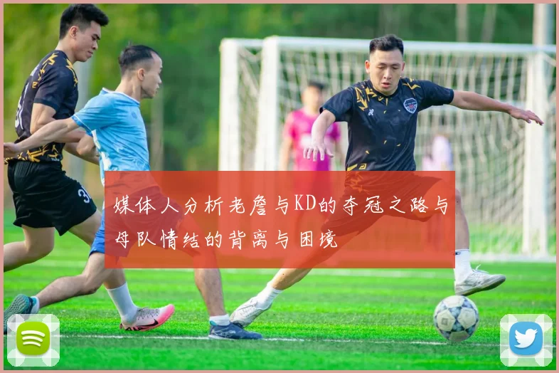 媒体人分析老詹与KD的夺冠之路与母队情结的背离与困境