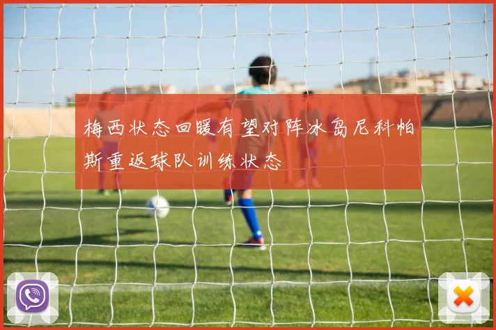 梅西状态回暖有望对阵冰岛尼科帕斯重返球队训练状态