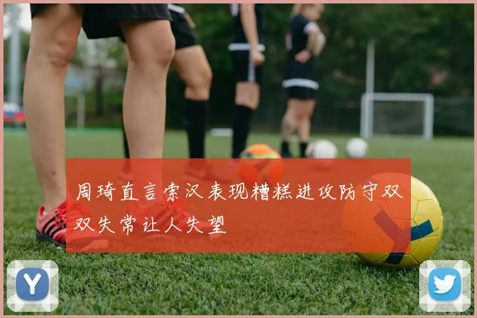 周琦直言索汉表现糟糕进攻防守双双失常让人失望