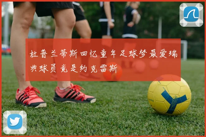 杜普兰蒂斯回忆童年足球梦最爱瑞典球员竟是约克雷斯