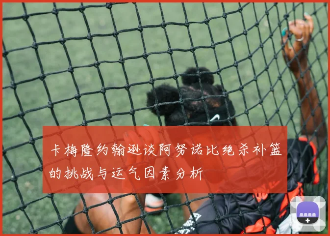 卡梅隆约翰逊谈阿努诺比绝杀补篮的挑战与运气因素分析