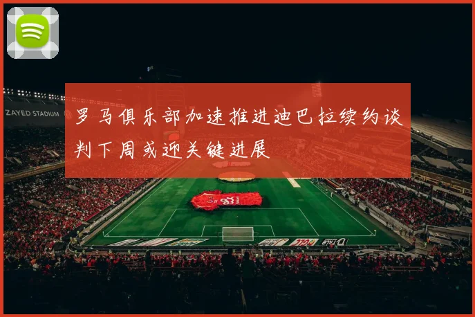 罗马俱乐部加速推进迪巴拉续约谈判下周或迎关键进展