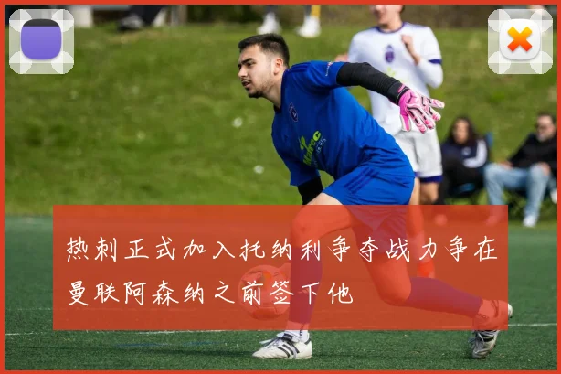 热刺正式加入托纳利争夺战力争在曼联阿森纳之前签下他