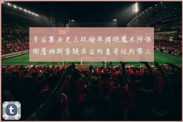 季后赛历史三双榜单揭晓魔术师领衔詹姆斯紧随其后约基奇位列第三