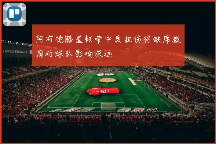 阿布德膝盖韧带中度扭伤将缺席数周对球队影响深远