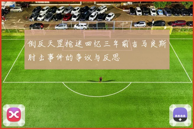 倒反天罡枪迷回忆三年前吉马良斯肘击事件的争议与反思