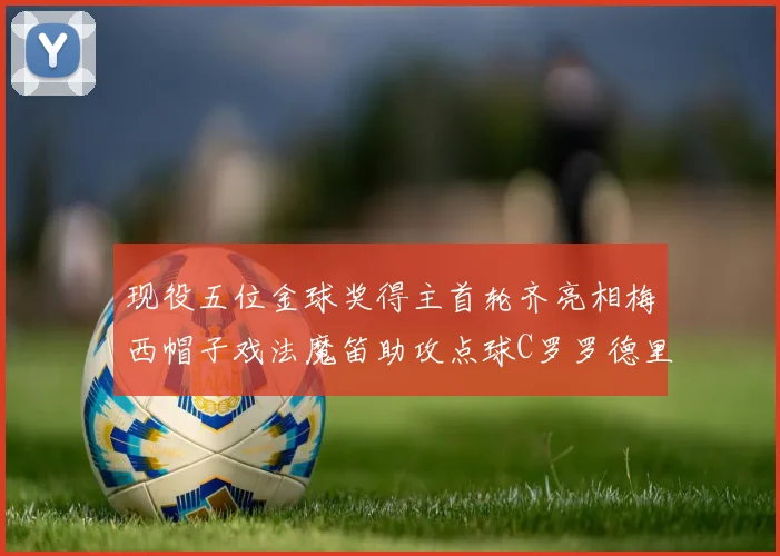 现役五位金球奖得主首轮齐亮相梅西帽子戏法魔笛助攻点球C罗罗德里握手言和