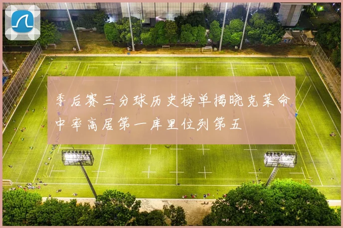 季后赛三分球历史榜单揭晓克莱命中率高居第一库里位列第五