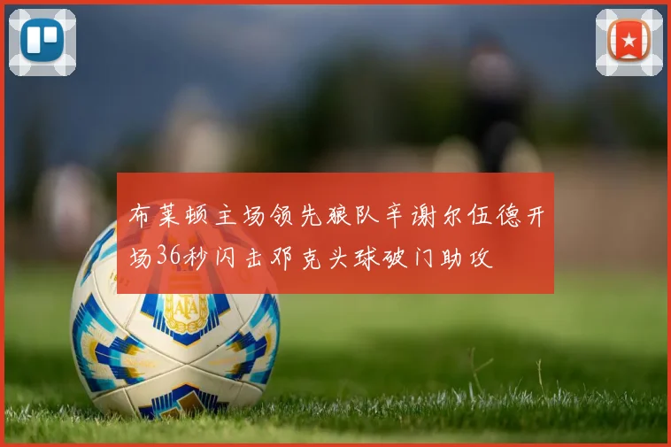 布莱顿主场领先狼队辛谢尔伍德开场36秒闪击邓克头球破门助攻