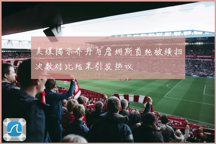 美媒揭示乔丹与詹姆斯首轮被横扫次数对比结果引发热议