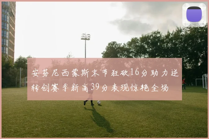 安芬尼西蒙斯末节狂砍16分助力逆转创赛季新高39分表现惊艳全场