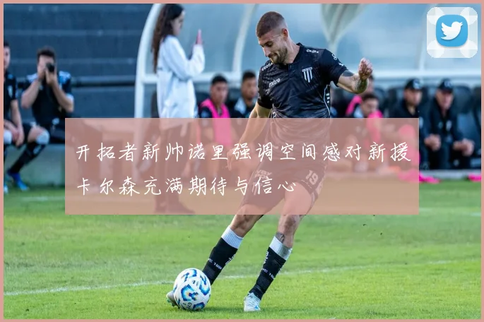 开拓者新帅诺里强调空间感对新援卡尔森充满期待与信心