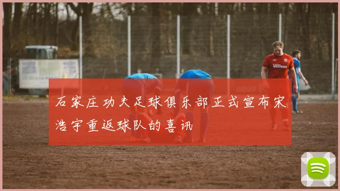石家庄功夫足球俱乐部正式宣布宋浩宇重返球队的喜讯