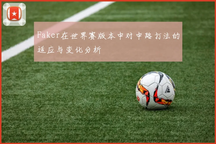 Faker在世界赛版本中对中路打法的适应与变化分析