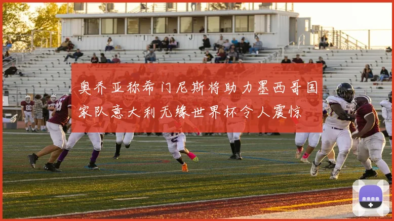 奥乔亚称希门尼斯将助力墨西哥国家队意大利无缘世界杯令人震惊