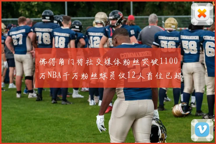 佛得角门将社交媒体粉丝突破1100万NBA千万粉丝球员仅12人首位已超亿