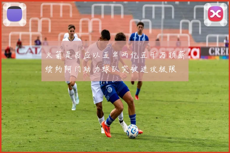 火箭是否应以五年两亿五千万顶薪续约阿门助力球队突破进攻极限
