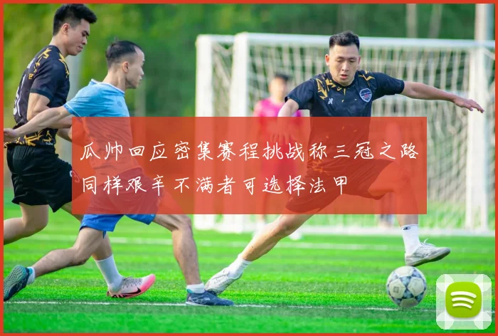瓜帅回应密集赛程挑战称三冠之路同样艰辛不满者可选择法甲