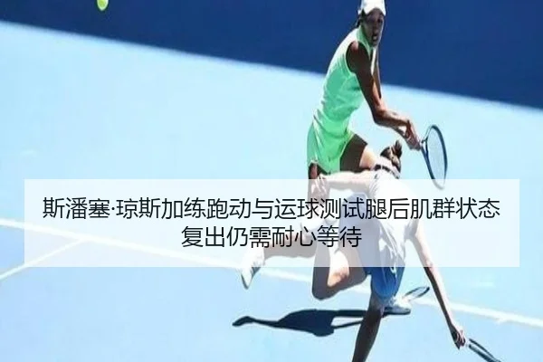 斯潘塞·琼斯加练跑动与运球测试腿后肌群状态复出仍需耐心等待